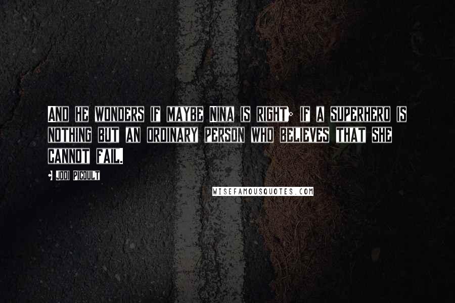 Jodi Picoult Quotes: And he wonders if maybe Nina is right; if a superhero is nothing but an ordinary person who believes that she cannot fail.