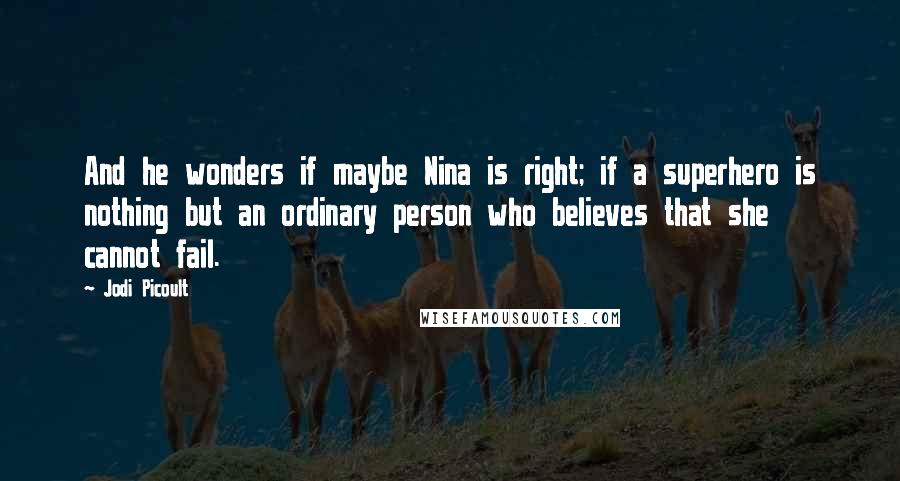 Jodi Picoult Quotes: And he wonders if maybe Nina is right; if a superhero is nothing but an ordinary person who believes that she cannot fail.