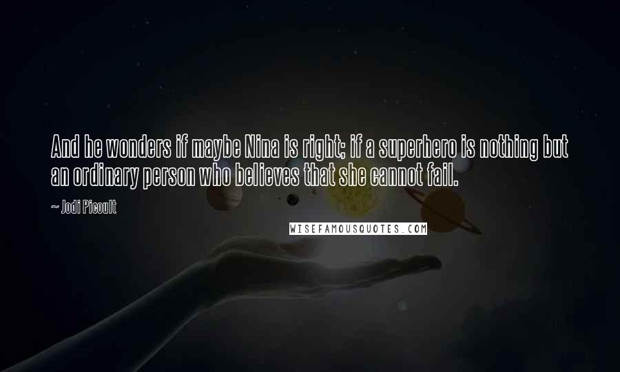 Jodi Picoult Quotes: And he wonders if maybe Nina is right; if a superhero is nothing but an ordinary person who believes that she cannot fail.