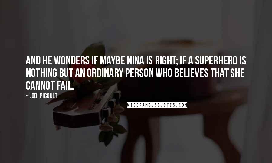 Jodi Picoult Quotes: And he wonders if maybe Nina is right; if a superhero is nothing but an ordinary person who believes that she cannot fail.