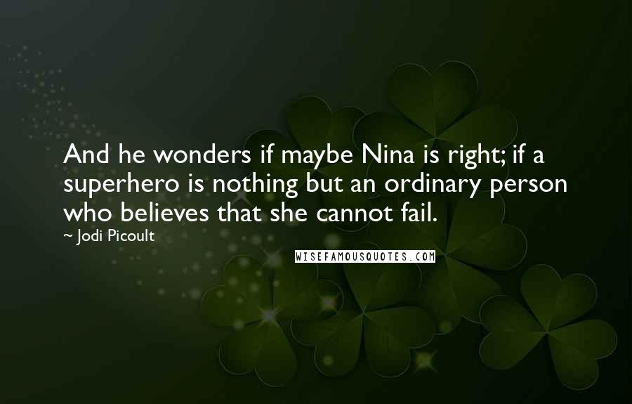 Jodi Picoult Quotes: And he wonders if maybe Nina is right; if a superhero is nothing but an ordinary person who believes that she cannot fail.