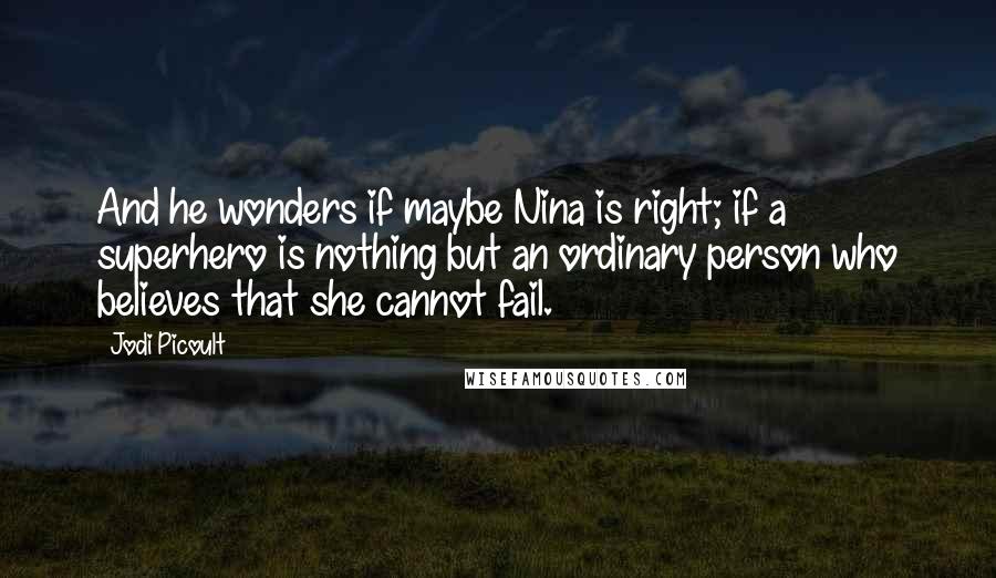 Jodi Picoult Quotes: And he wonders if maybe Nina is right; if a superhero is nothing but an ordinary person who believes that she cannot fail.