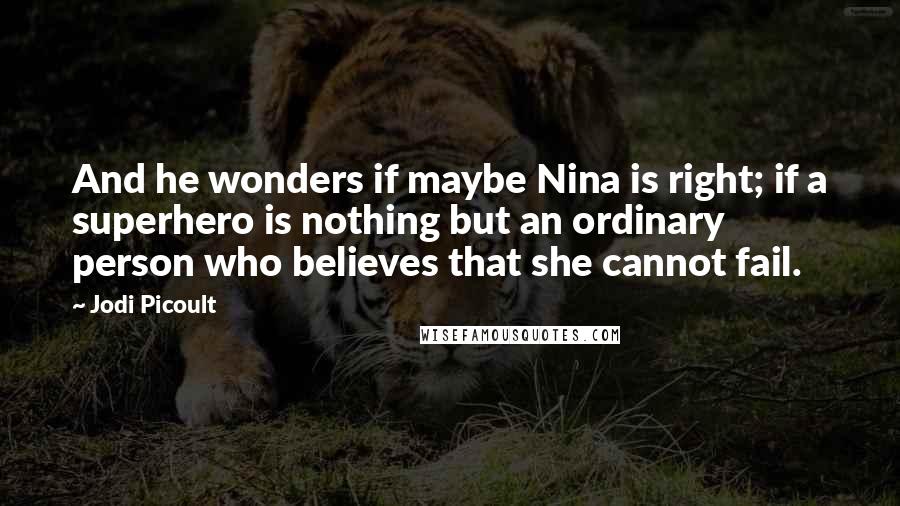 Jodi Picoult Quotes: And he wonders if maybe Nina is right; if a superhero is nothing but an ordinary person who believes that she cannot fail.