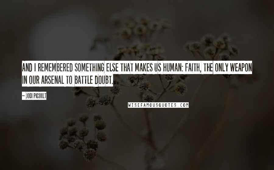 Jodi Picoult Quotes: And I remembered something else that makes us human: faith, the only weapon in our arsenal to battle doubt.