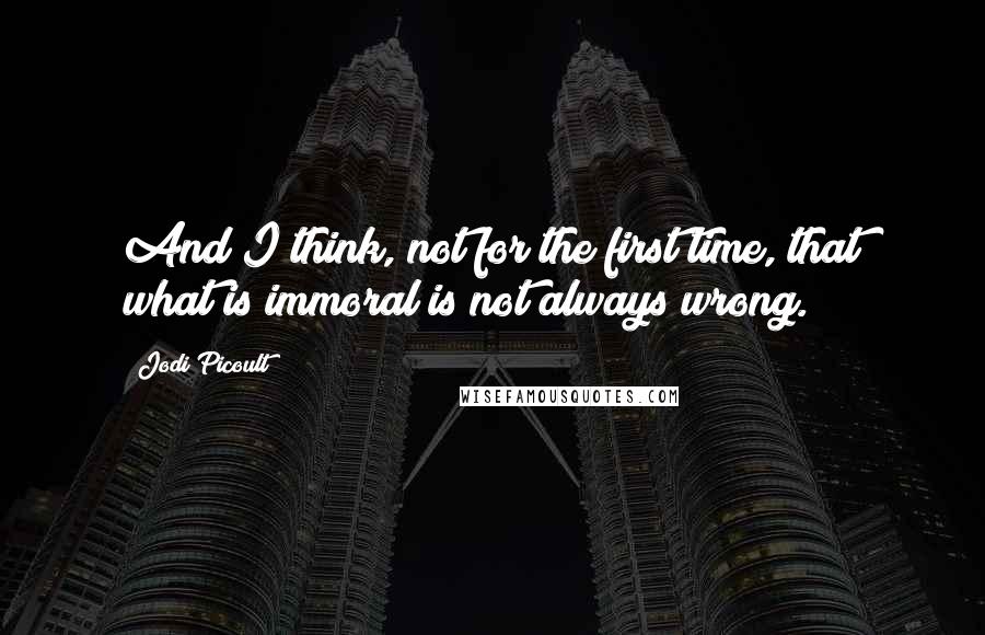 Jodi Picoult Quotes: And I think, not for the first time, that what is immoral is not always wrong.