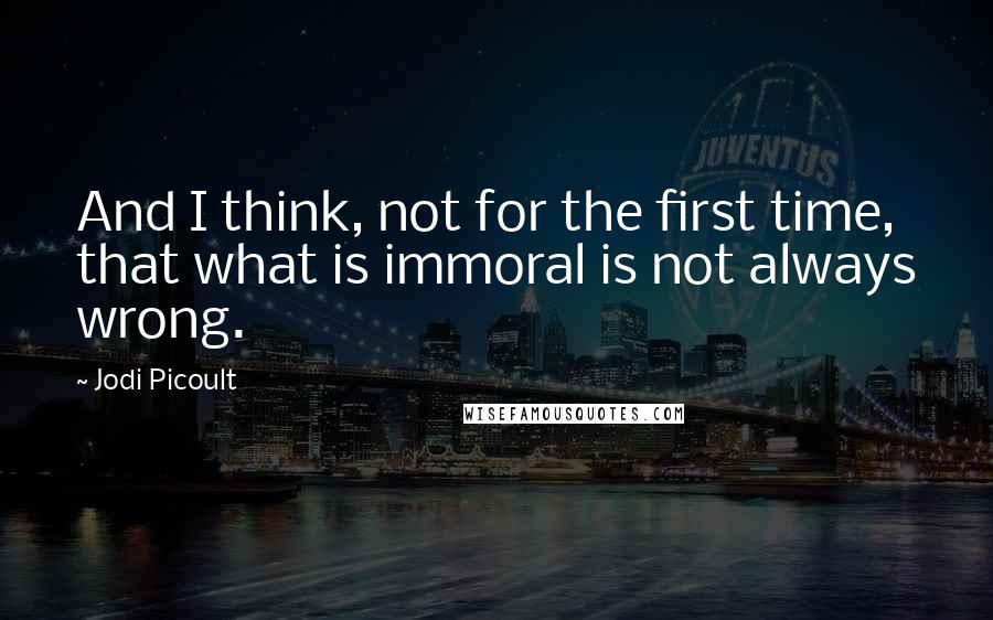 Jodi Picoult Quotes: And I think, not for the first time, that what is immoral is not always wrong.