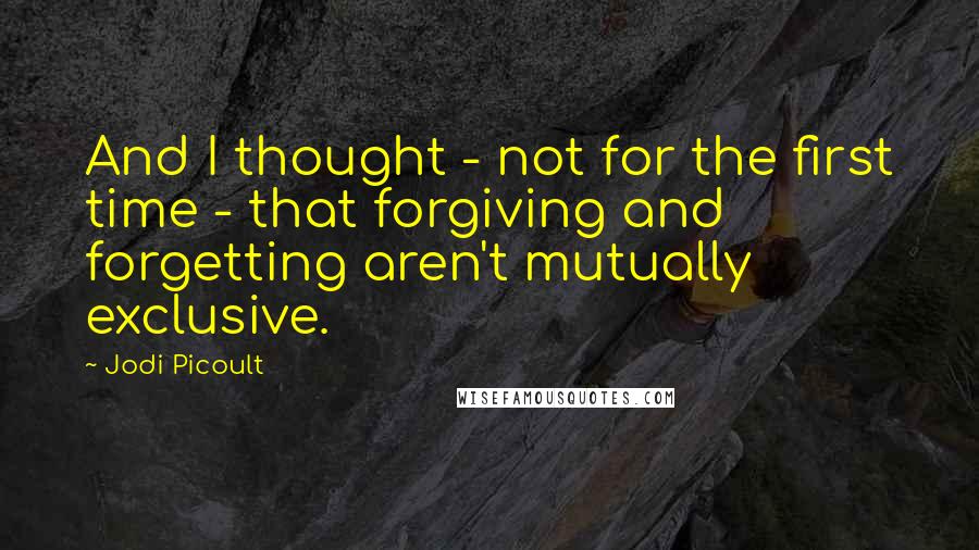 Jodi Picoult Quotes: And I thought - not for the first time - that forgiving and forgetting aren't mutually exclusive.