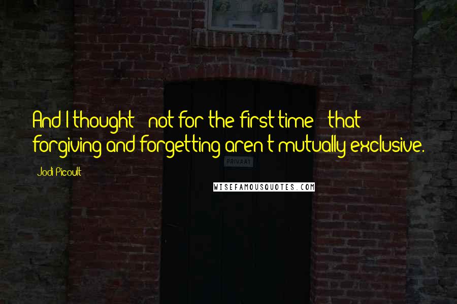 Jodi Picoult Quotes: And I thought - not for the first time - that forgiving and forgetting aren't mutually exclusive.