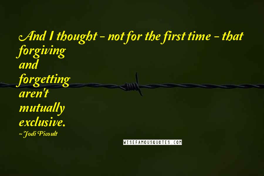 Jodi Picoult Quotes: And I thought - not for the first time - that forgiving and forgetting aren't mutually exclusive.