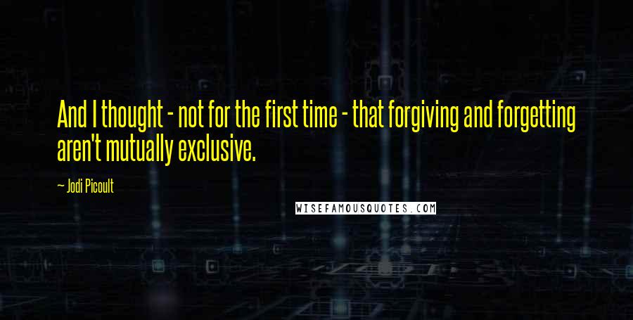 Jodi Picoult Quotes: And I thought - not for the first time - that forgiving and forgetting aren't mutually exclusive.
