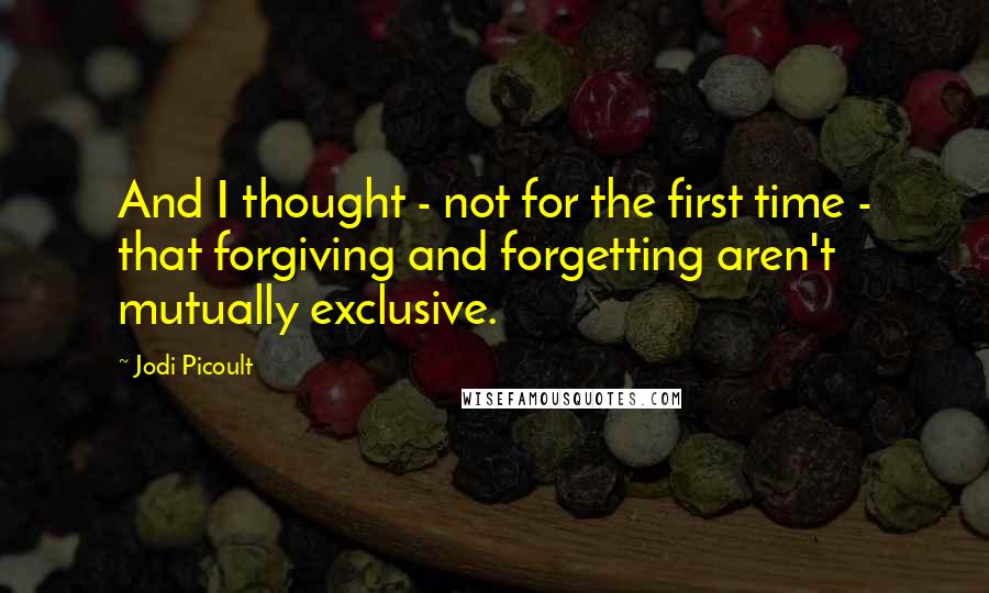 Jodi Picoult Quotes: And I thought - not for the first time - that forgiving and forgetting aren't mutually exclusive.