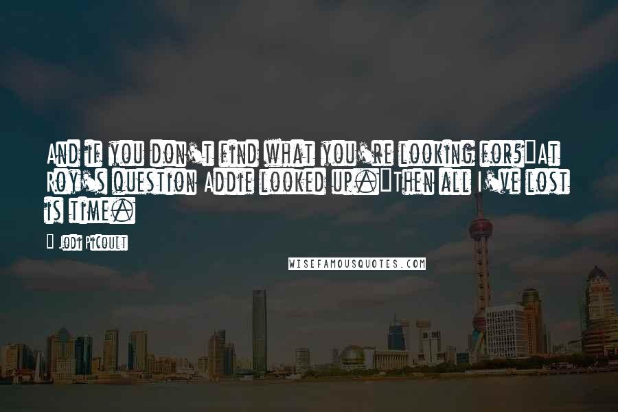 Jodi Picoult Quotes: And if you don't find what you're looking for?"At Roy's question Addie looked up."Then all I've lost is time.