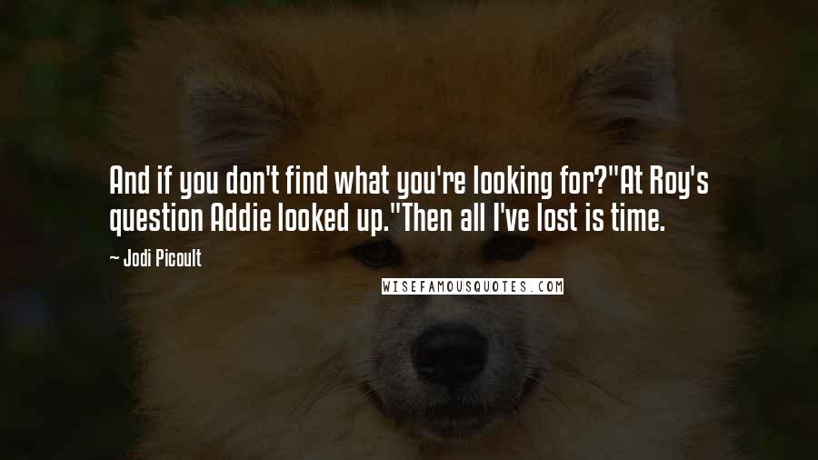 Jodi Picoult Quotes: And if you don't find what you're looking for?"At Roy's question Addie looked up."Then all I've lost is time.
