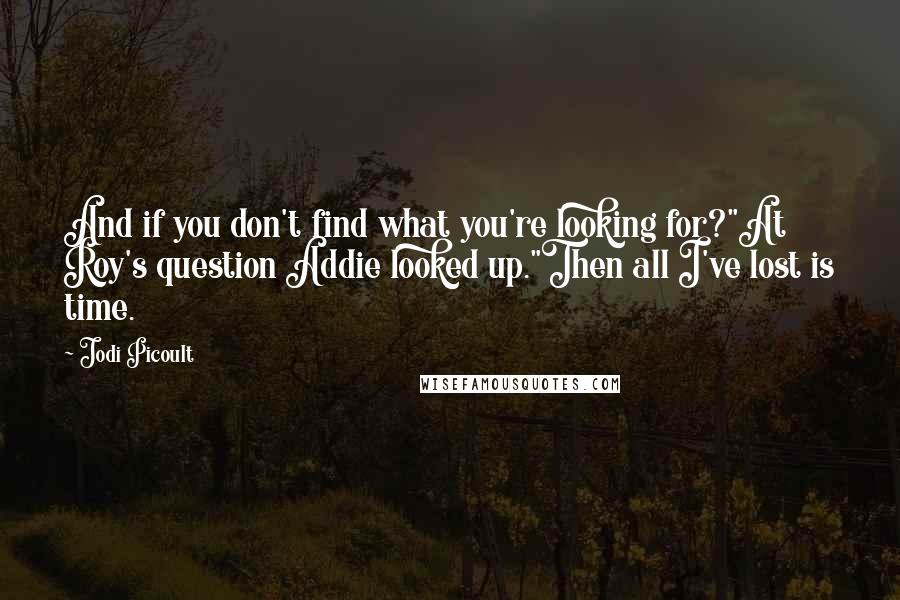 Jodi Picoult Quotes: And if you don't find what you're looking for?"At Roy's question Addie looked up."Then all I've lost is time.