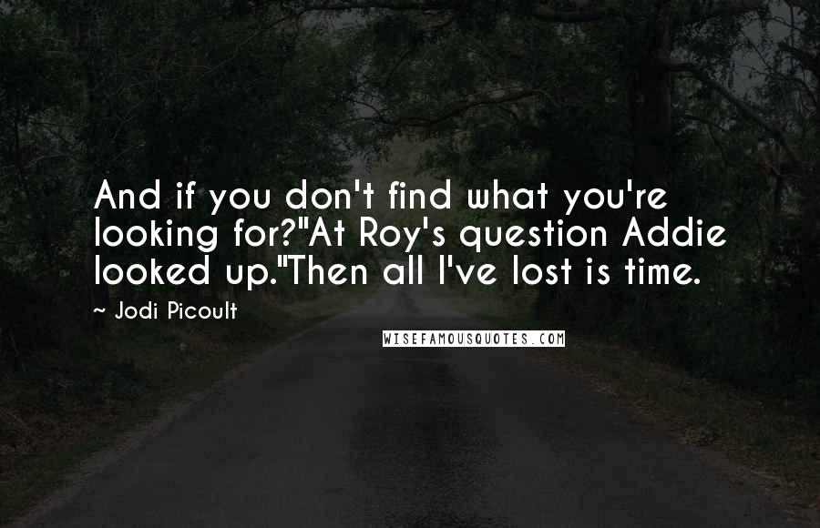 Jodi Picoult Quotes: And if you don't find what you're looking for?"At Roy's question Addie looked up."Then all I've lost is time.