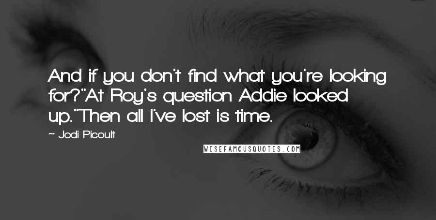 Jodi Picoult Quotes: And if you don't find what you're looking for?"At Roy's question Addie looked up."Then all I've lost is time.