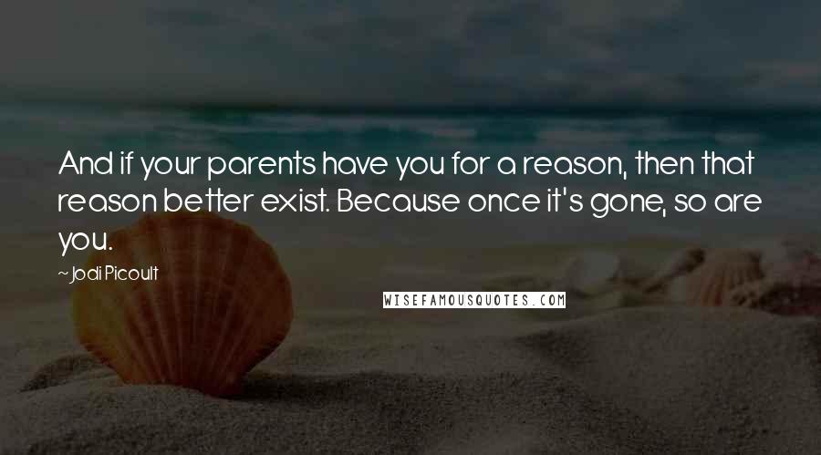 Jodi Picoult Quotes: And if your parents have you for a reason, then that reason better exist. Because once it's gone, so are you.
