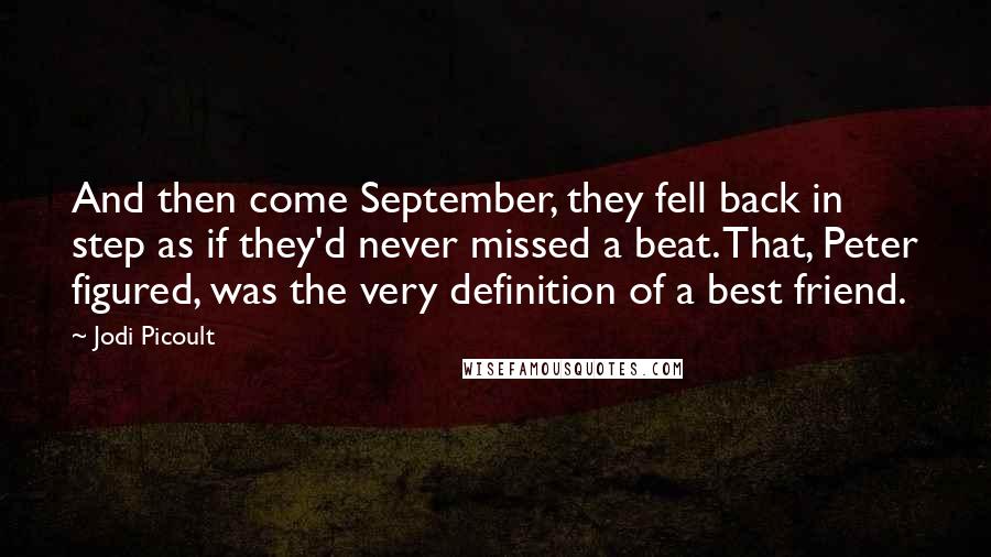 Jodi Picoult Quotes: And then come September, they fell back in step as if they'd never missed a beat. That, Peter figured, was the very definition of a best friend.