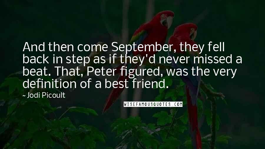 Jodi Picoult Quotes: And then come September, they fell back in step as if they'd never missed a beat. That, Peter figured, was the very definition of a best friend.