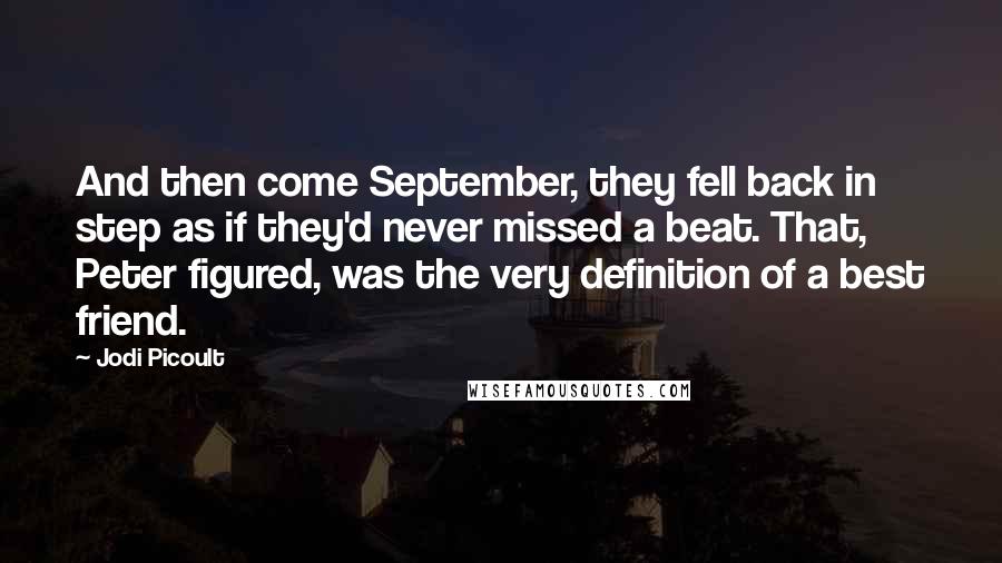 Jodi Picoult Quotes: And then come September, they fell back in step as if they'd never missed a beat. That, Peter figured, was the very definition of a best friend.