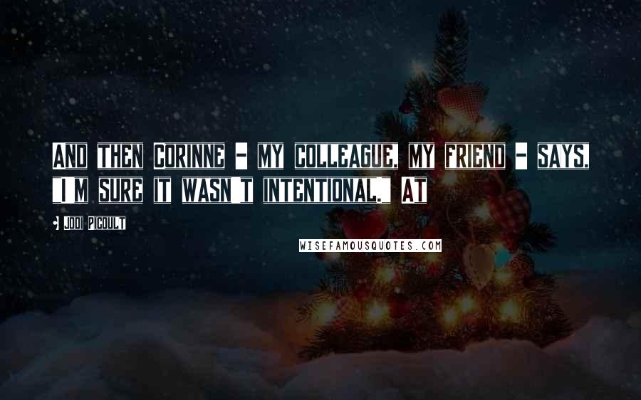 Jodi Picoult Quotes: And then Corinne - my colleague, my friend - says, "I'm sure it wasn't intentional." At