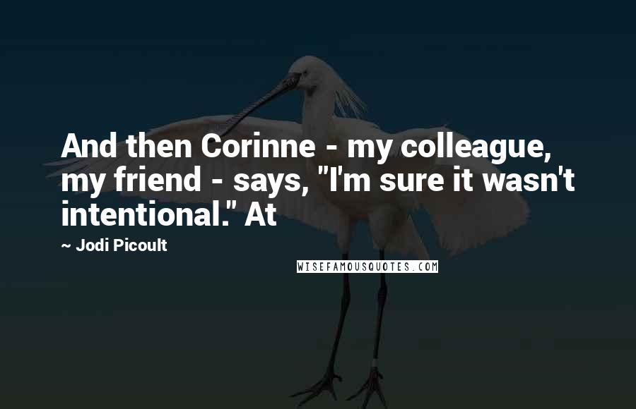 Jodi Picoult Quotes: And then Corinne - my colleague, my friend - says, "I'm sure it wasn't intentional." At
