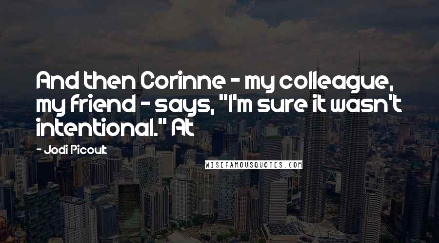 Jodi Picoult Quotes: And then Corinne - my colleague, my friend - says, "I'm sure it wasn't intentional." At