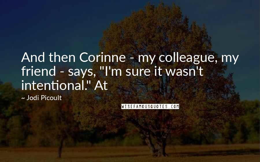 Jodi Picoult Quotes: And then Corinne - my colleague, my friend - says, "I'm sure it wasn't intentional." At