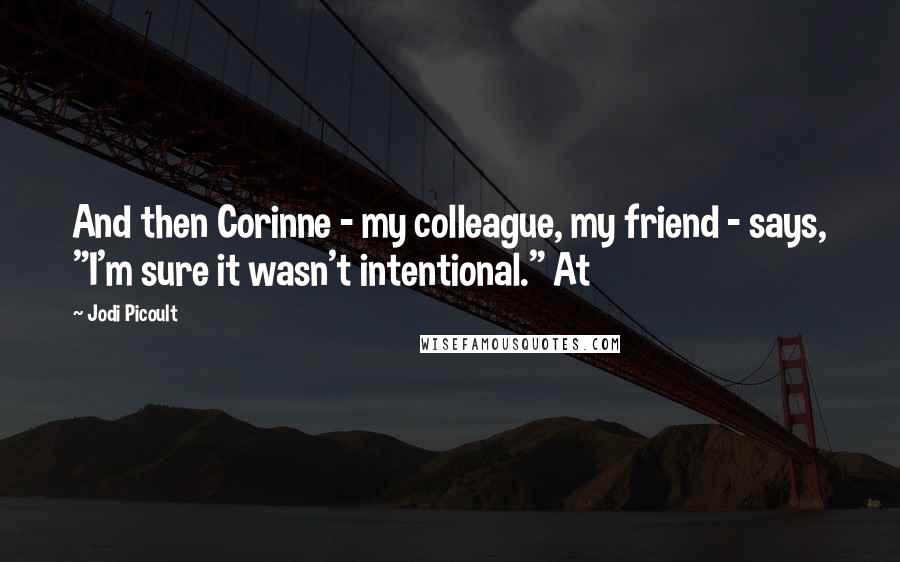 Jodi Picoult Quotes: And then Corinne - my colleague, my friend - says, "I'm sure it wasn't intentional." At