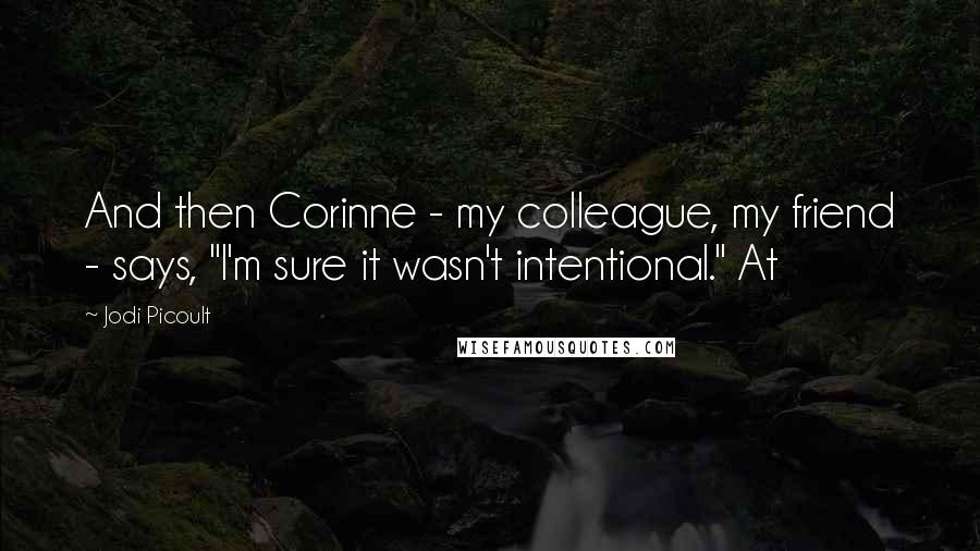 Jodi Picoult Quotes: And then Corinne - my colleague, my friend - says, "I'm sure it wasn't intentional." At