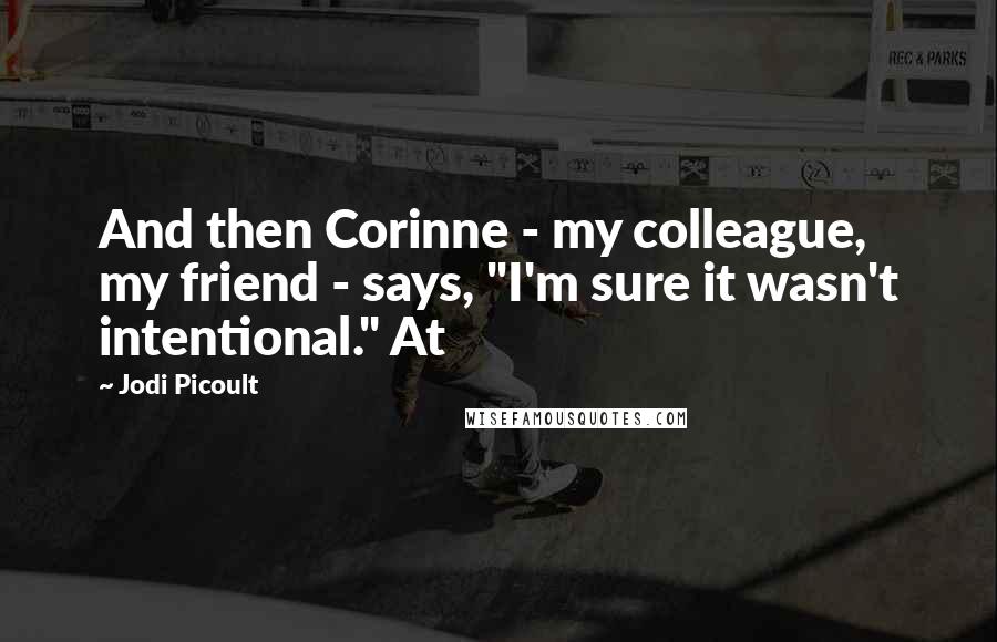 Jodi Picoult Quotes: And then Corinne - my colleague, my friend - says, "I'm sure it wasn't intentional." At