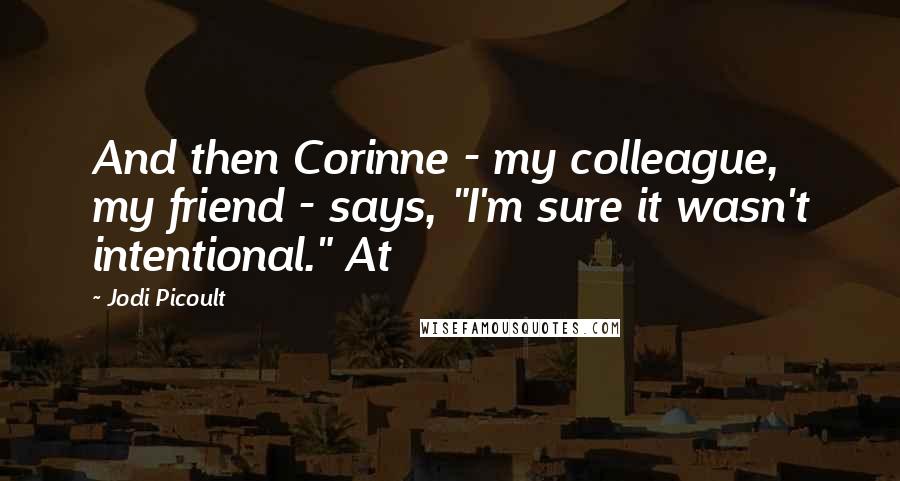 Jodi Picoult Quotes: And then Corinne - my colleague, my friend - says, "I'm sure it wasn't intentional." At