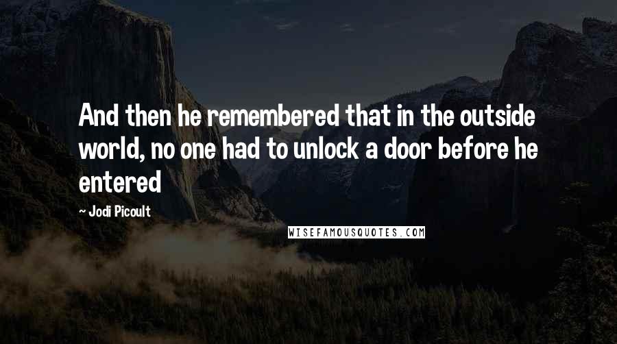 Jodi Picoult Quotes: And then he remembered that in the outside world, no one had to unlock a door before he entered