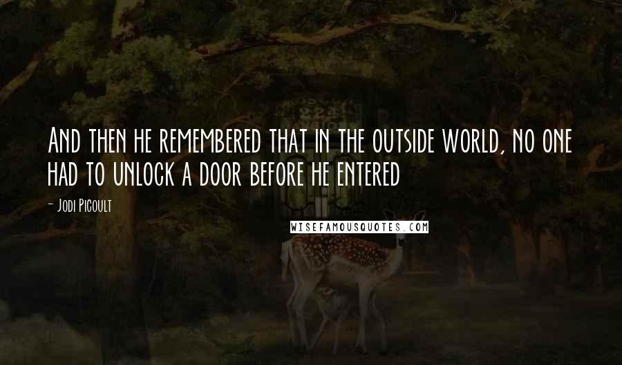 Jodi Picoult Quotes: And then he remembered that in the outside world, no one had to unlock a door before he entered