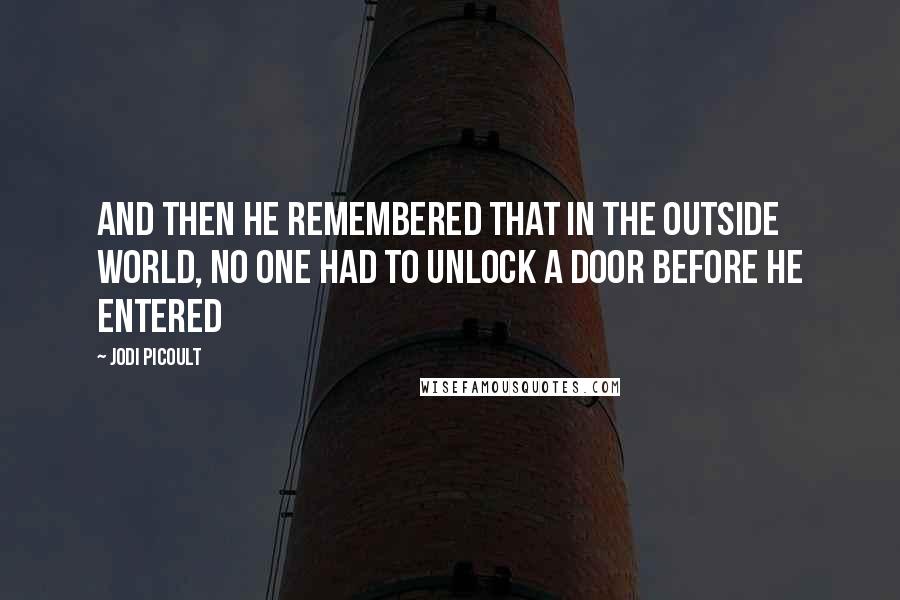 Jodi Picoult Quotes: And then he remembered that in the outside world, no one had to unlock a door before he entered