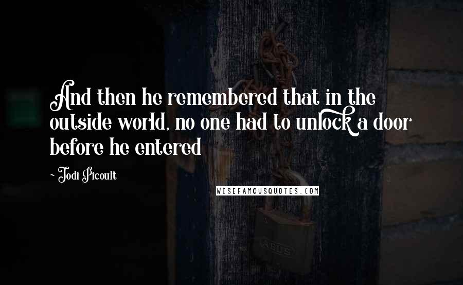 Jodi Picoult Quotes: And then he remembered that in the outside world, no one had to unlock a door before he entered