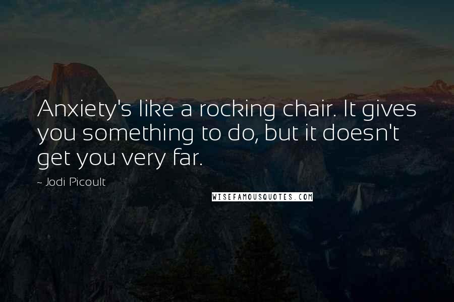 Jodi Picoult Quotes: Anxiety's like a rocking chair. It gives you something to do, but it doesn't get you very far.