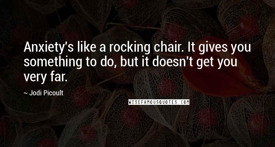 Jodi Picoult Quotes: Anxiety's like a rocking chair. It gives you something to do, but it doesn't get you very far.