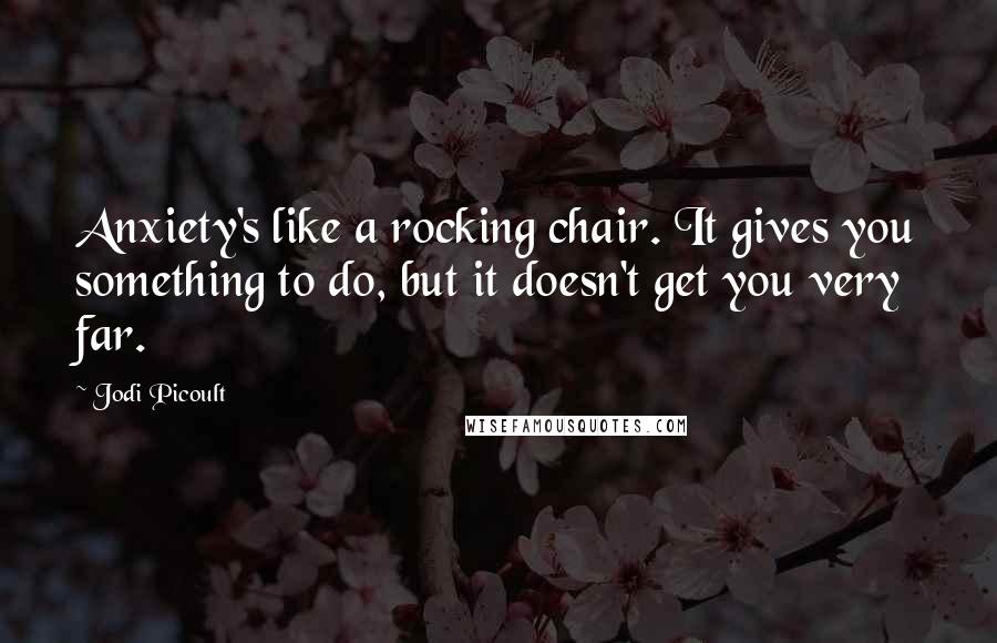 Jodi Picoult Quotes: Anxiety's like a rocking chair. It gives you something to do, but it doesn't get you very far.