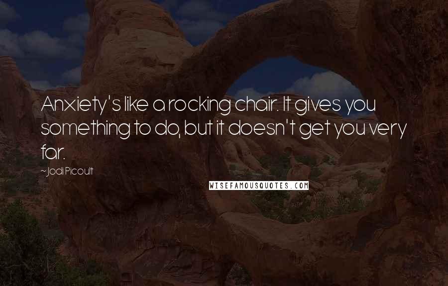 Jodi Picoult Quotes: Anxiety's like a rocking chair. It gives you something to do, but it doesn't get you very far.