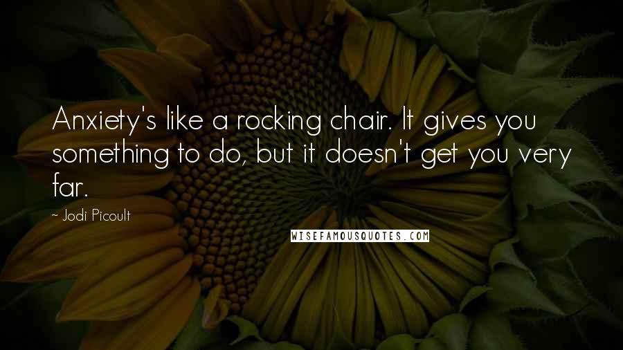 Jodi Picoult Quotes: Anxiety's like a rocking chair. It gives you something to do, but it doesn't get you very far.