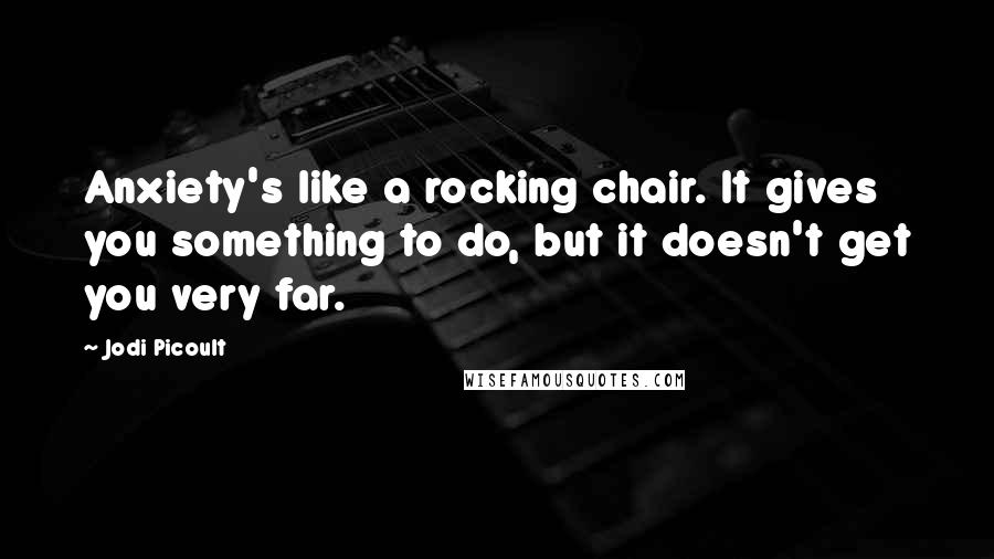 Jodi Picoult Quotes: Anxiety's like a rocking chair. It gives you something to do, but it doesn't get you very far.