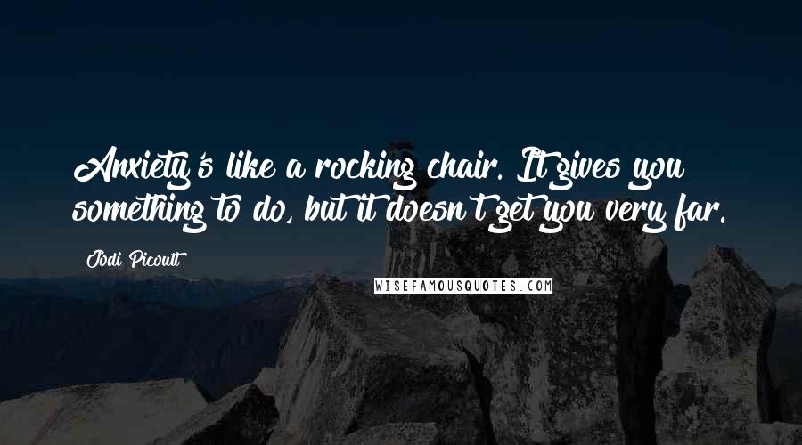 Jodi Picoult Quotes: Anxiety's like a rocking chair. It gives you something to do, but it doesn't get you very far.
