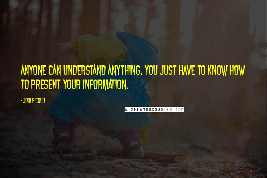 Jodi Picoult Quotes: Anyone can understand anything. You just have to know how to present your information.