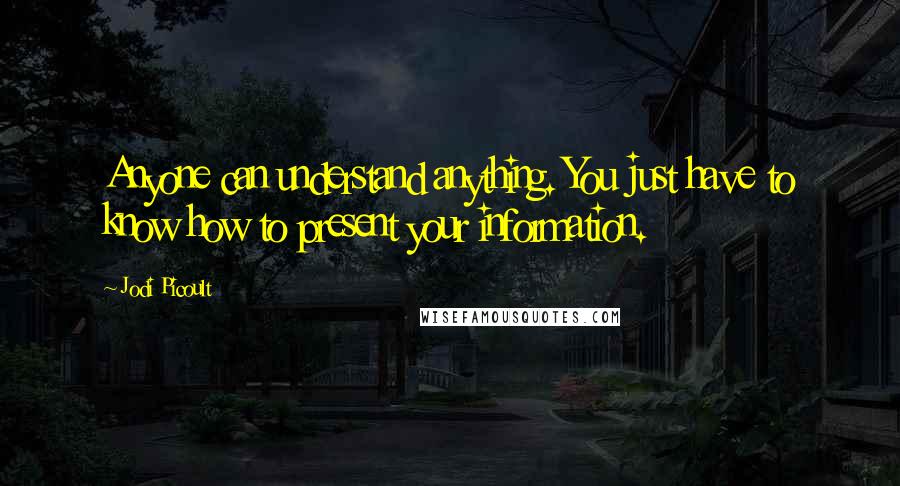 Jodi Picoult Quotes: Anyone can understand anything. You just have to know how to present your information.