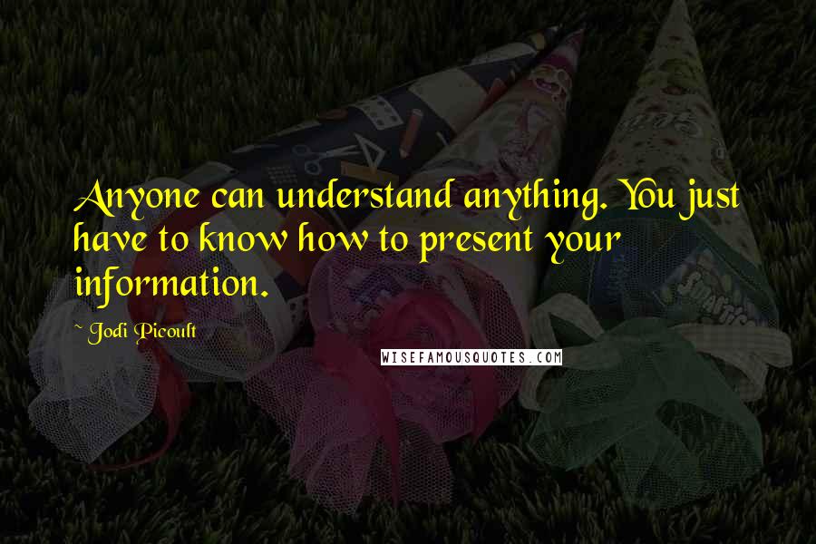 Jodi Picoult Quotes: Anyone can understand anything. You just have to know how to present your information.