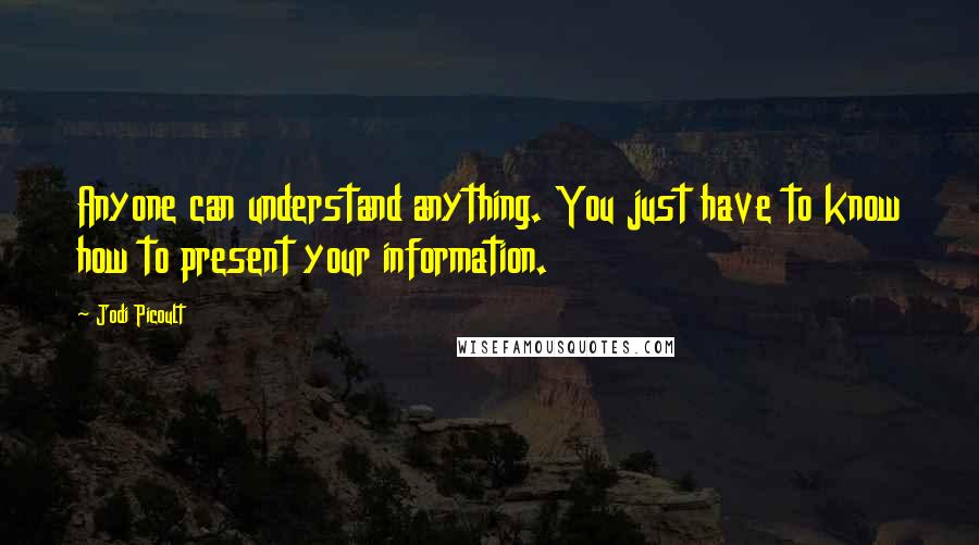 Jodi Picoult Quotes: Anyone can understand anything. You just have to know how to present your information.