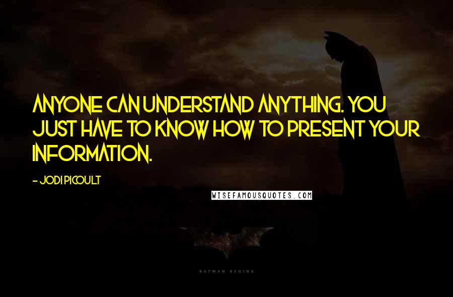 Jodi Picoult Quotes: Anyone can understand anything. You just have to know how to present your information.