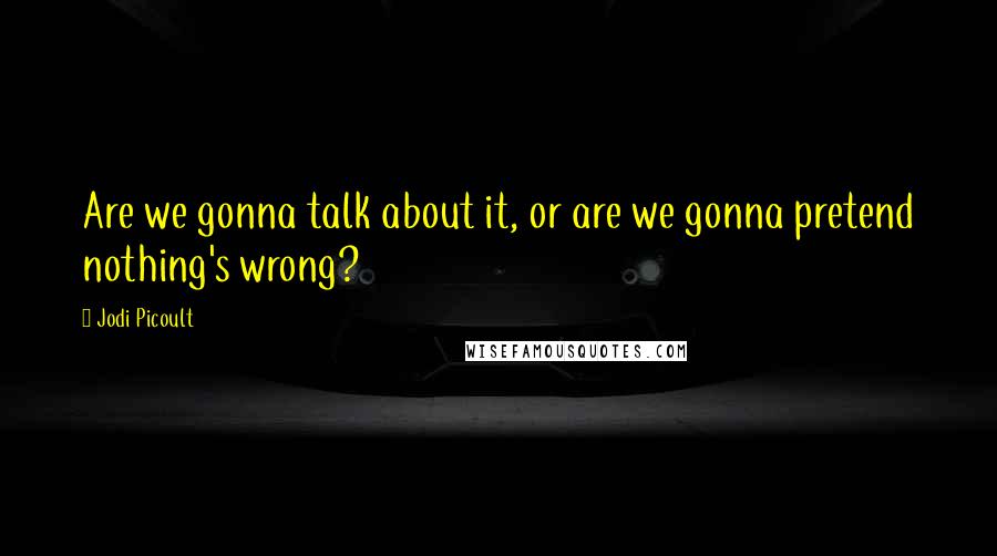 Jodi Picoult Quotes: Are we gonna talk about it, or are we gonna pretend nothing's wrong?