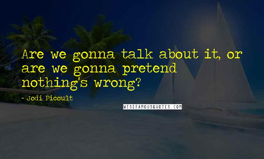 Jodi Picoult Quotes: Are we gonna talk about it, or are we gonna pretend nothing's wrong?